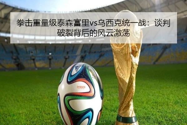 拳击重量级泰森富里vs乌西克统一战：谈判破裂背后的风云激荡