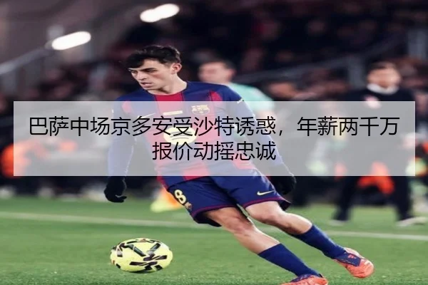 巴萨中场京多安受沙特诱惑，年薪两千万报价动摇忠诚