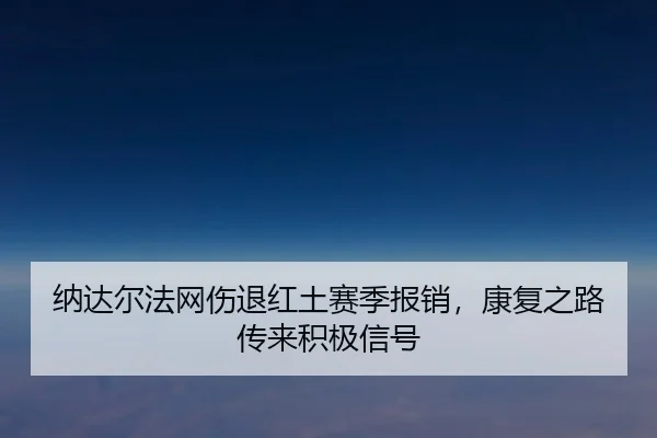 纳达尔法网伤退红土赛季报销，康复之路传来积极信号
