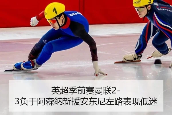 英超季前赛曼联2-3负于阿森纳新援安东尼左路表现低迷